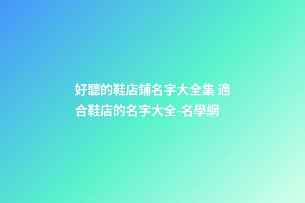 好聽的鞋店鋪名字大全集 適合鞋店的名字大全-名學網-第1張-店鋪起名-玄機派